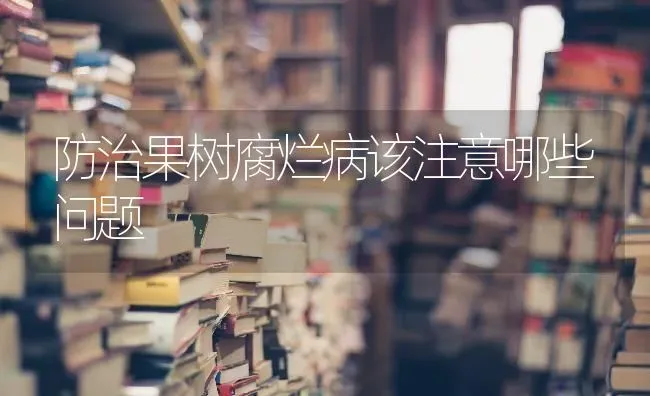 防治果树腐烂病该注意哪些问题 | 瓜果种植