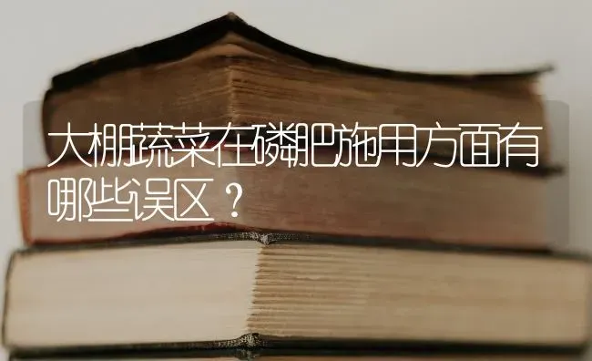 大棚蔬菜在磷肥施用方面有哪些误区？ | 蔬菜种植