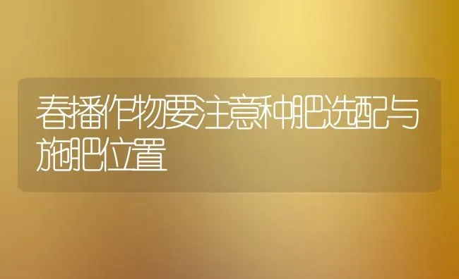 春播作物要注意种肥选配与施肥位置 | 种植肥料施肥