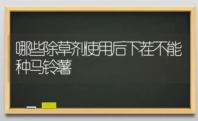 哪些除草剂使用后下茬不能种马铃薯 | 粮油作物种植