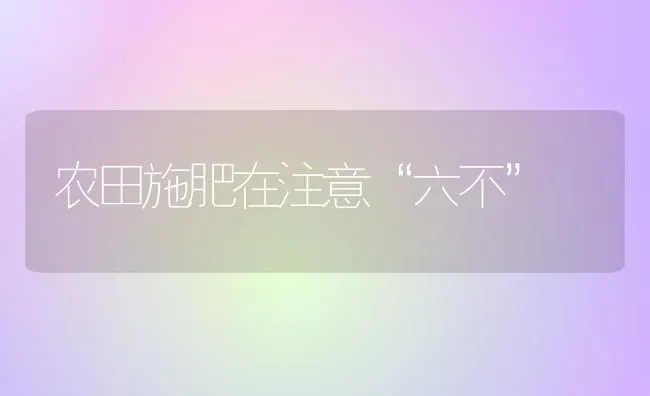 农田施肥在注意“六不” | 种植肥料施肥