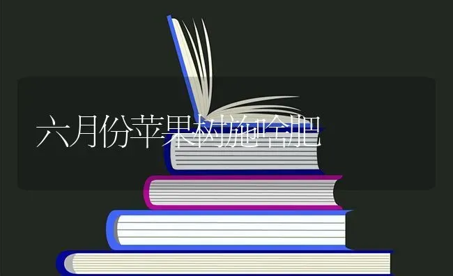 六月份苹果树施啥肥 | 瓜果种植