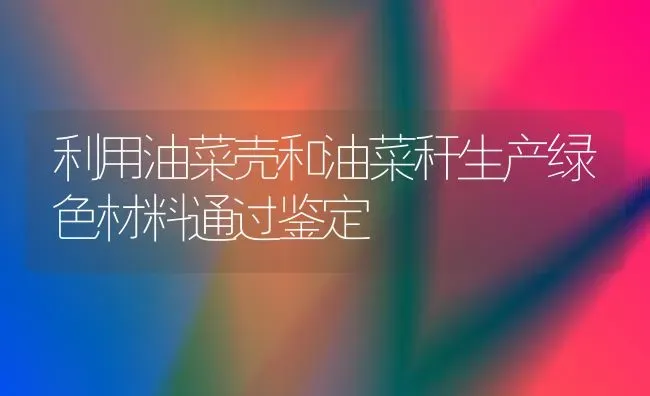 利用油菜壳和油菜秆生产绿色材料通过鉴定 | 粮油作物种植