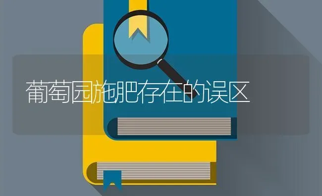 葡萄园施肥存在的误区 | 瓜果种植