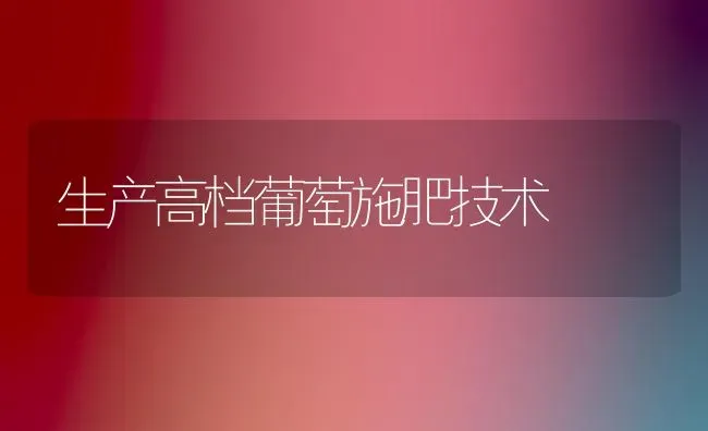 生产高档葡萄施肥技术 | 种植肥料施肥