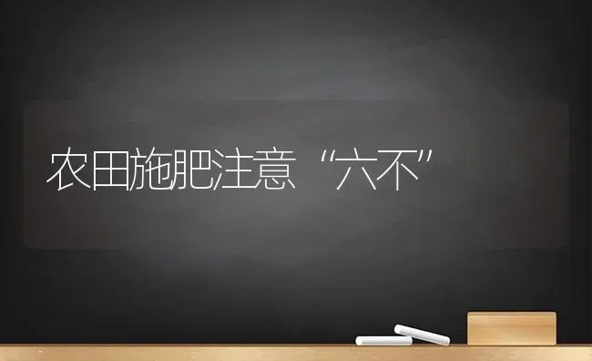 农田施肥注意“六不” | 种植肥料施肥