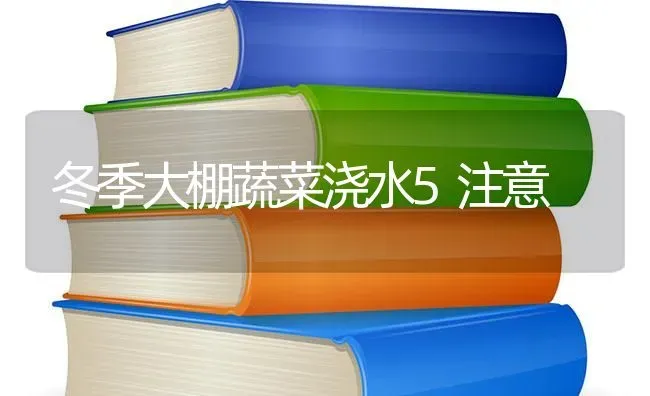 冬季大棚蔬菜浇水5注意 | 蔬菜种植