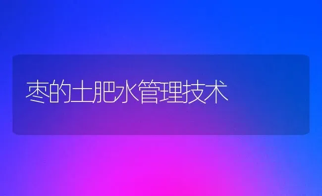 枣的土肥水管理技术 | 瓜果种植