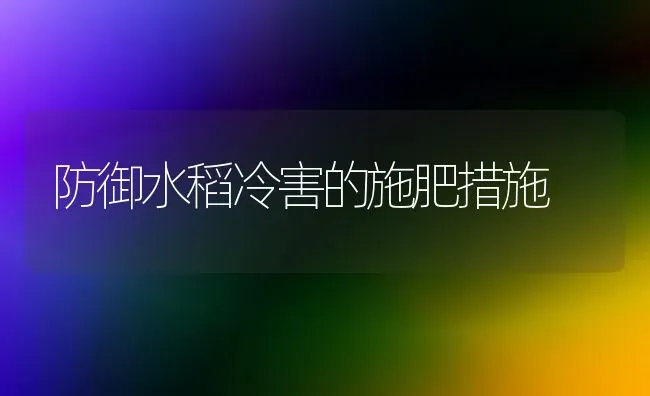 防御水稻冷害的施肥措施 | 粮油作物种植