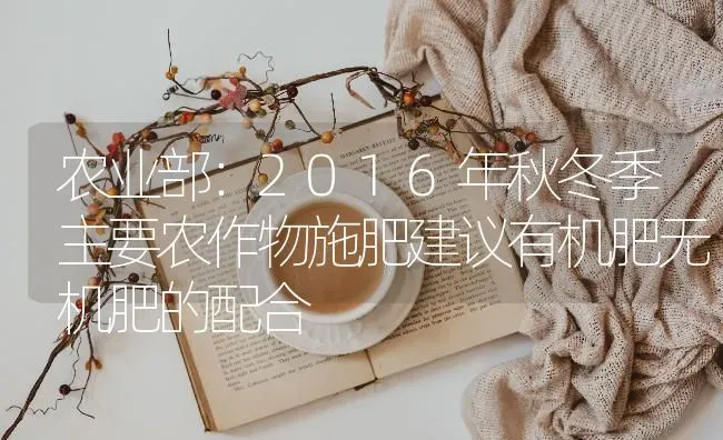 农业部：2016年秋冬季主要农作物施肥建议有机肥无机肥的配合 | 种植肥料施肥