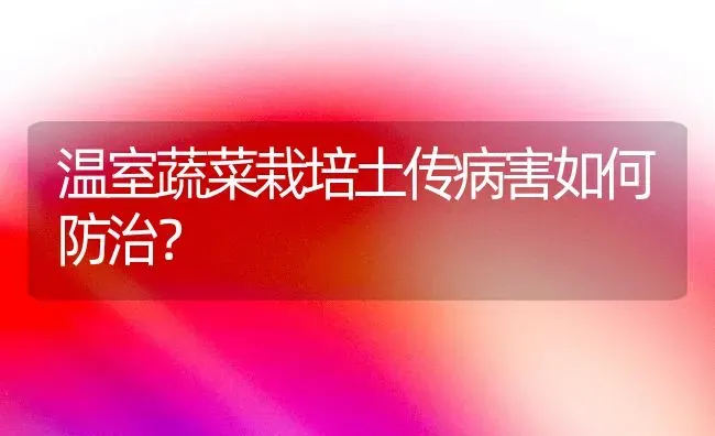 温室蔬菜栽培土传病害如何防治？ | 蔬菜种植