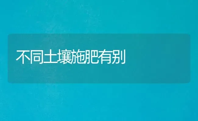 不同土壤施肥有别 | 种植肥料施肥