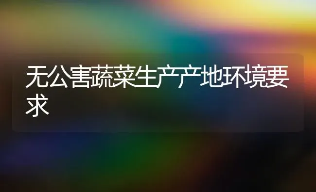 无公害蔬菜生产产地环境要求 | 蔬菜种植