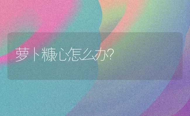 萝卜糠心怎么办？ | 蔬菜种植