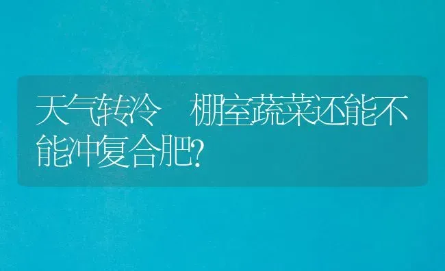 天气转冷 棚室蔬菜还能不能冲复合肥？ | 蔬菜种植