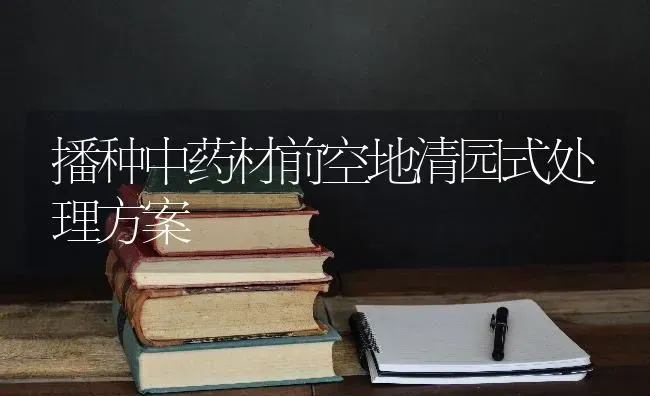 播种中药材前空地清园式处理方案 | 药材种植