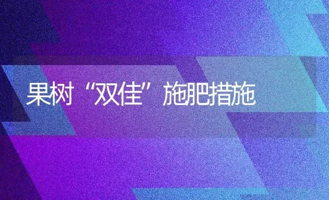 果树“双佳”施肥措施 | 瓜果种植