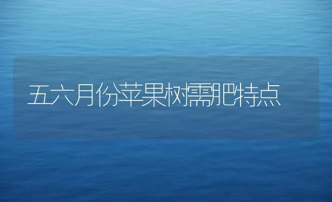 五六月份苹果树需肥特点 | 瓜果种植