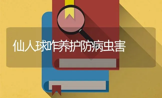 仙人球咋养护防病虫害 | 种植病虫害防治