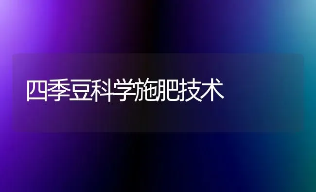 四季豆科学施肥技术 | 种植肥料施肥