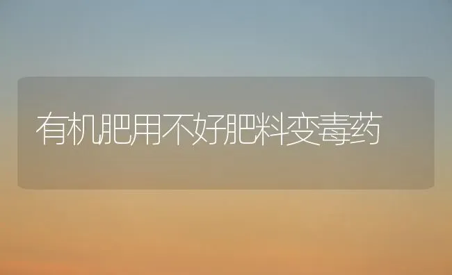 有机肥用不好肥料变毒药 | 种植肥料施肥