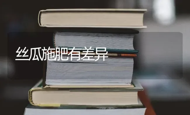 丝瓜施肥有差异 | 种植肥料施肥