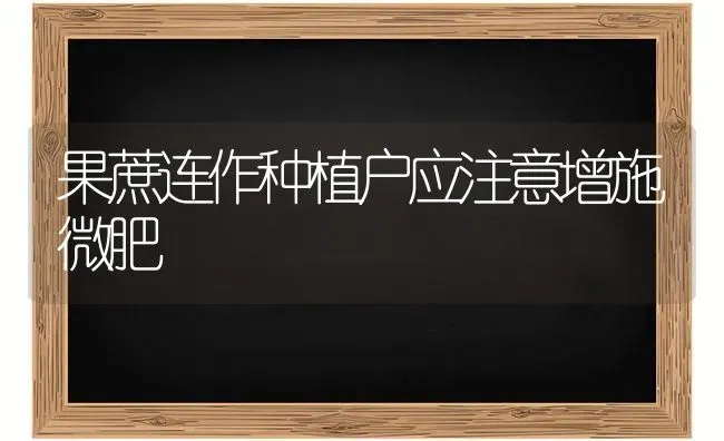 果蔗连作种植户应注意增施微肥 | 瓜果种植