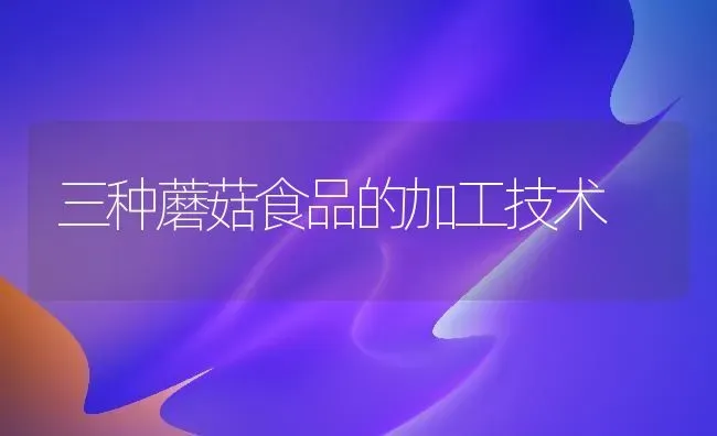 三种蘑菇食品的加工技术 | 食用菌种植