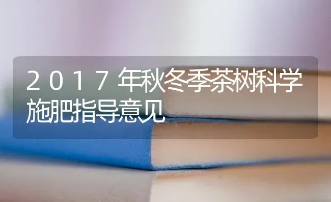 2017年秋冬季茶树科学施肥指导意见 | 种植肥料施肥