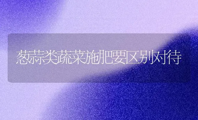 葱蒜类蔬菜施肥要区别对待 | 蔬菜种植