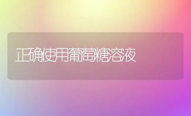 正确使用葡萄糖溶液 | 瓜果种植