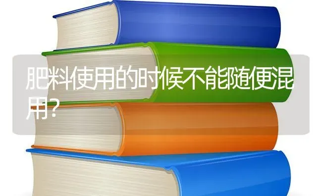 肥料使用的时候不能随便混用？ | 种植肥料施肥