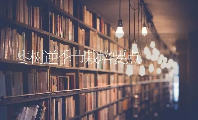 枣树逆季节栽培要点 | 瓜果种植