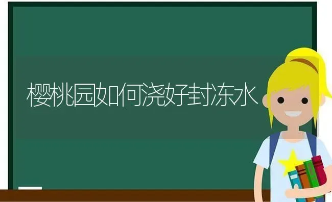 樱桃园如何浇好封冻水 | 瓜果种植