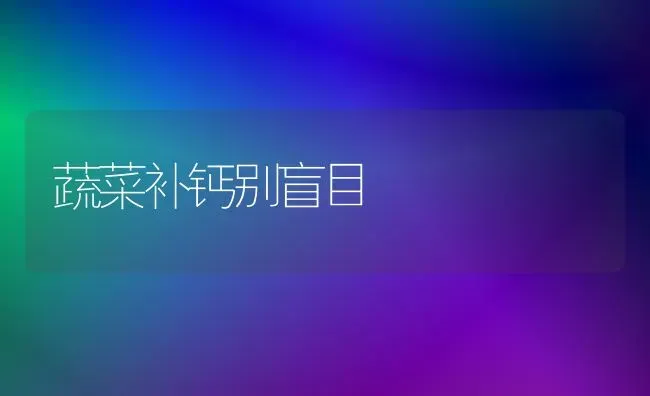 蔬菜补钙别盲目 | 蔬菜种植