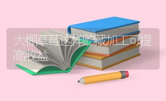 大棚草莓这样贮藏加工可提高收益 | 瓜果种植