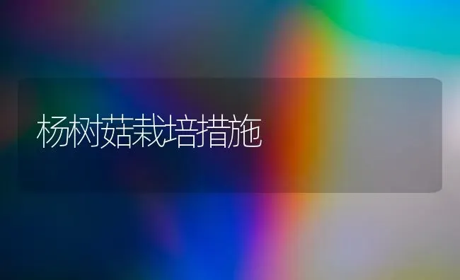 杨树菇栽培措施 | 食用菌种植