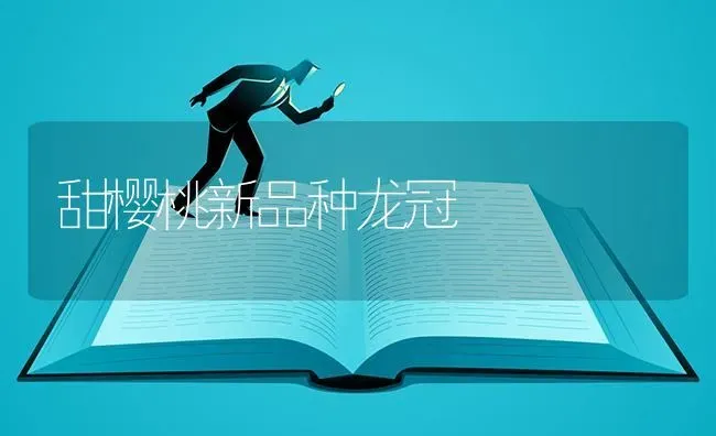 甜樱桃新品种龙冠 | 瓜果种植