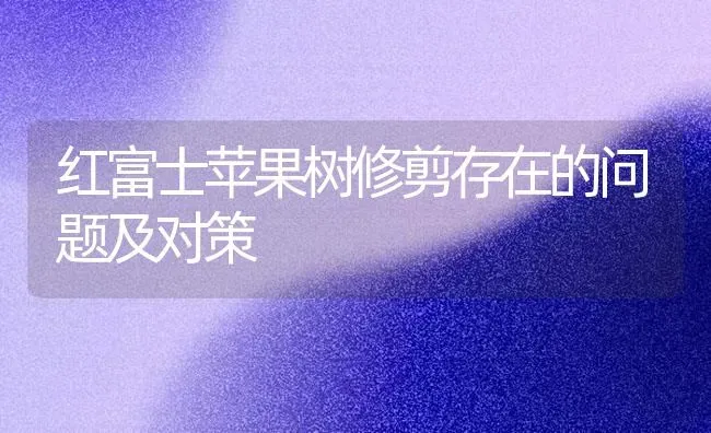 红富士苹果树修剪存在的问题及对策 | 瓜果种植