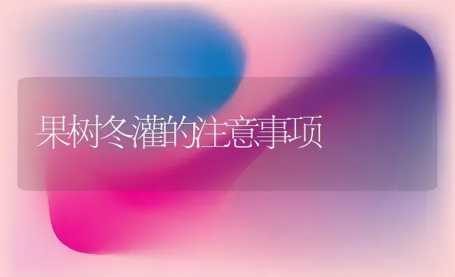 果树冬灌的注意事项 | 瓜果种植
