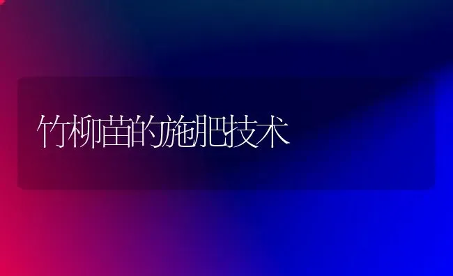 竹柳苗的施肥技术 | 种植肥料施肥