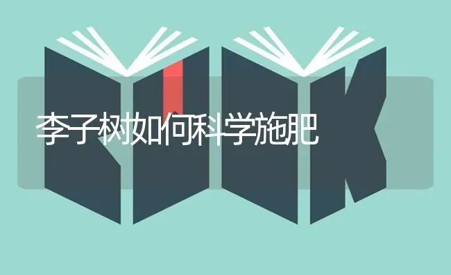 李子树如何科学施肥 | 种植肥料施肥