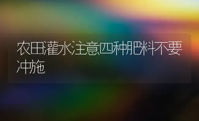 农田灌水注意四种肥料不要冲施 | 种植肥料施肥