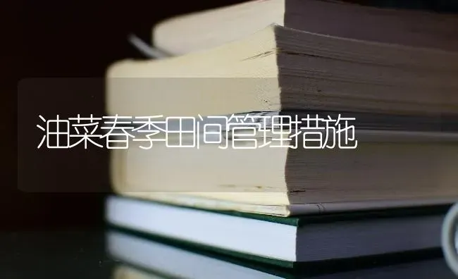 油菜春季田间管理措施 | 粮油作物种植
