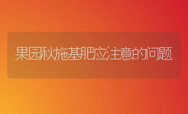 果园秋施基肥应注意的问题 | 瓜果种植