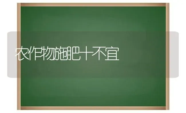 农作物施肥十不宜 | 种植肥料施肥