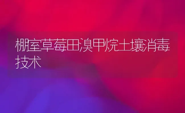 棚室草莓田溴甲烷土壤消毒技术 | 瓜果种植