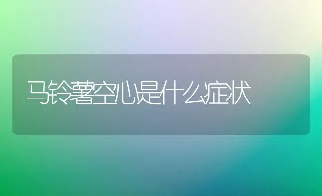 马铃薯空心是什么症状 | 粮油作物种植