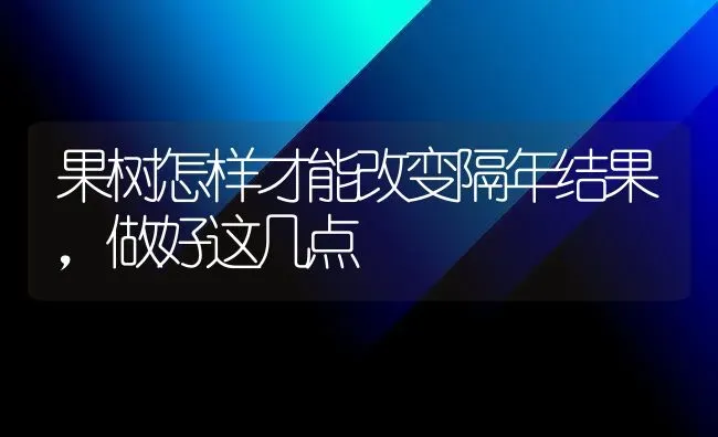 果树怎样才能改变隔年结果，做好这几点 | 瓜果种植