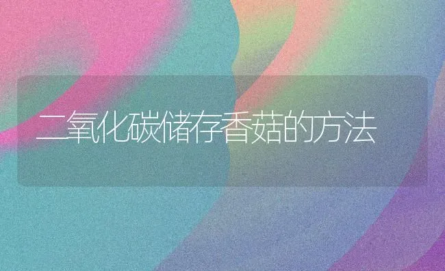 二氧化碳储存香菇的方法 | 食用菌种植